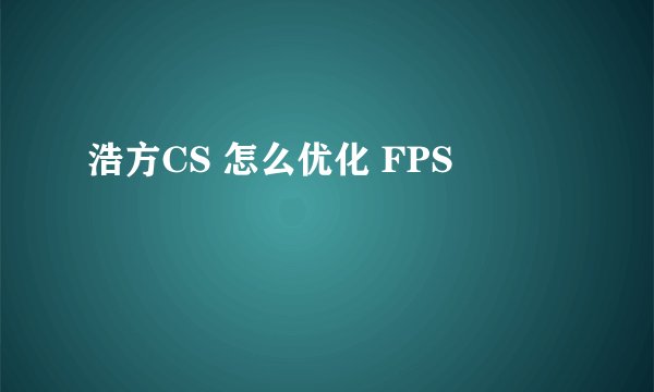 浩方CS 怎么优化 FPS