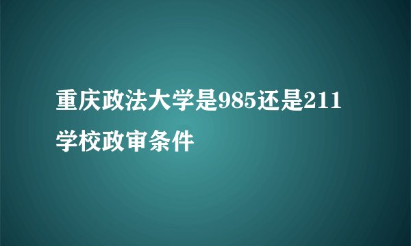 重庆政法大学是985还是211学校政审条件