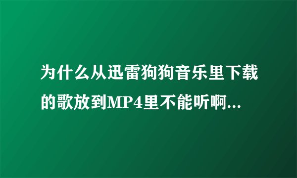 为什么从迅雷狗狗音乐里下载的歌放到MP4里不能听啊，会自动跳过。