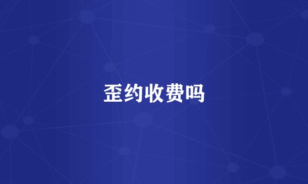 歪约收费吗