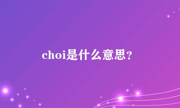 choi是什么意思？