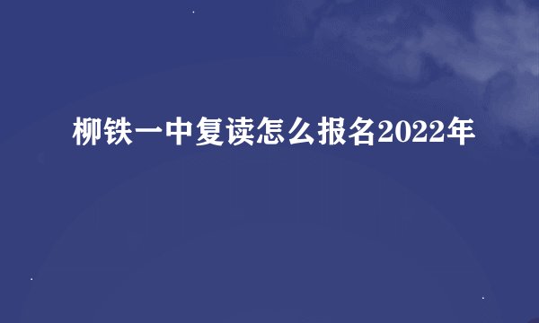 柳铁一中复读怎么报名2022年