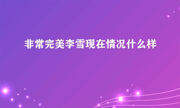 非常完美李雪现在情况什么样