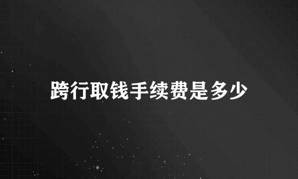 跨行取钱手续费是多少