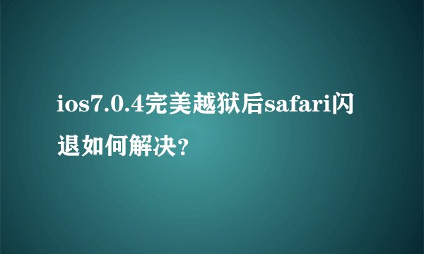 ios7.0.4完美越狱后safari闪退如何解决？