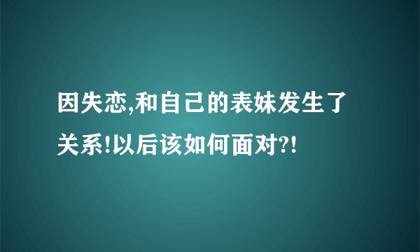 因失恋,和自己的表妹发生了关系!以后该如何面对?!