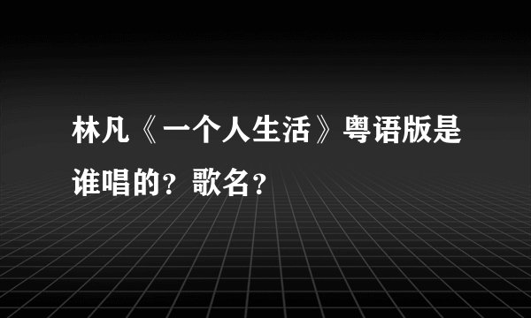 林凡《一个人生活》粤语版是谁唱的？歌名？