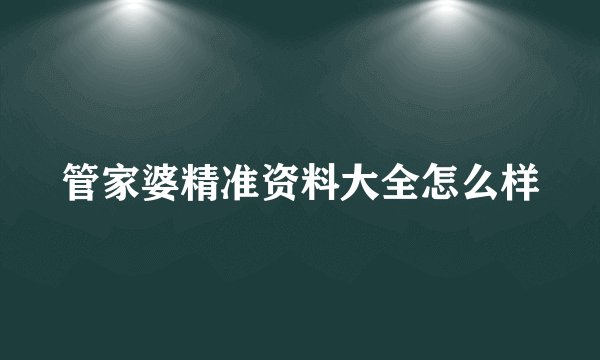 管家婆精准资料大全怎么样