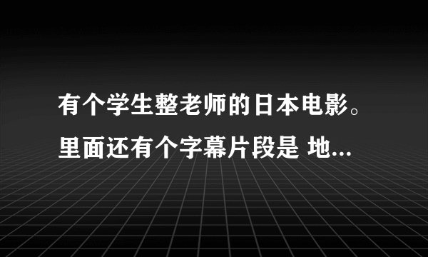 有个学生整老师的日本电影。里面还有个字幕片段是 地球调查中 这是什么电影？叔叔