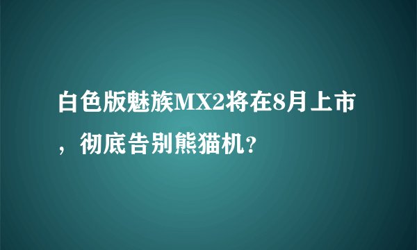 白色版魅族MX2将在8月上市，彻底告别熊猫机？
