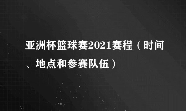 亚洲杯篮球赛2021赛程（时间、地点和参赛队伍）