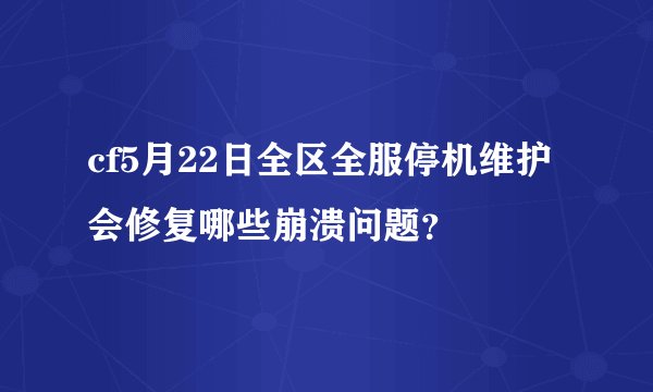 cf5月22日全区全服停机维护会修复哪些崩溃问题？