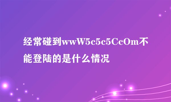 经常碰到wwW5c5c5CcOm不能登陆的是什么情况
