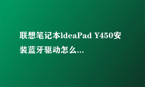 联想笔记本ldeaPad Y450安装蓝牙驱动怎么找不到蓝牙设备