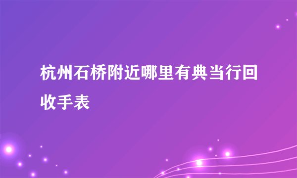 杭州石桥附近哪里有典当行回收手表