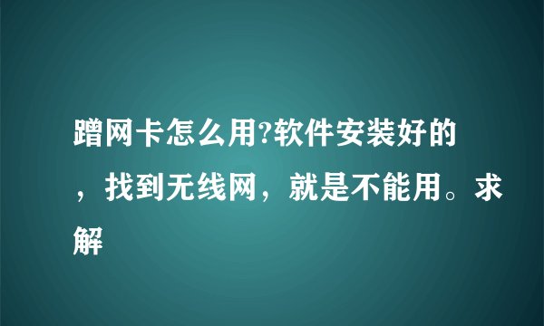 蹭网卡怎么用?软件安装好的，找到无线网，就是不能用。求解