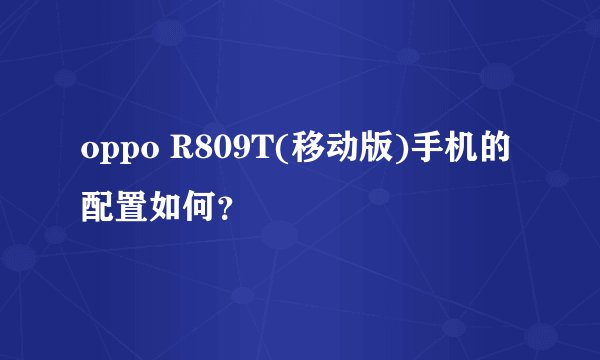 oppo R809T(移动版)手机的配置如何？