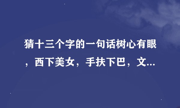 猜十三个字的一句话树心有眼，西下美女，手扶下巴，文人走路，一点全欠，没水添病？