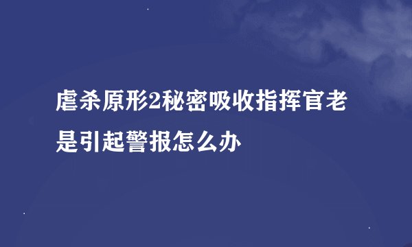 虐杀原形2秘密吸收指挥官老是引起警报怎么办