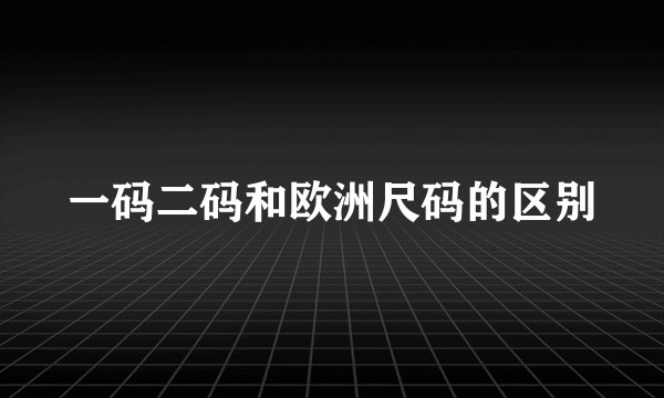 一码二码和欧洲尺码的区别