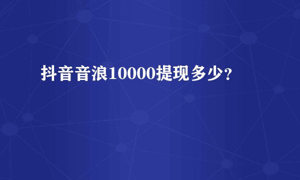 抖音音浪10000提现多少？