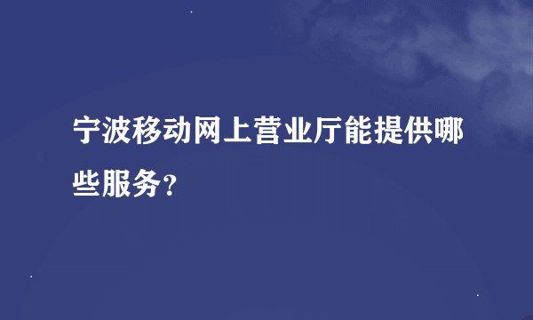 宁波移动网上营业厅能提供哪些服务？