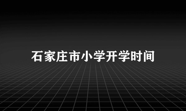石家庄市小学开学时间