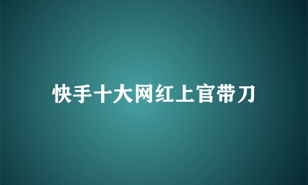 快手十大网红上官带刀