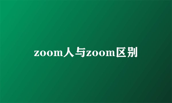 zoom人与zoom区别