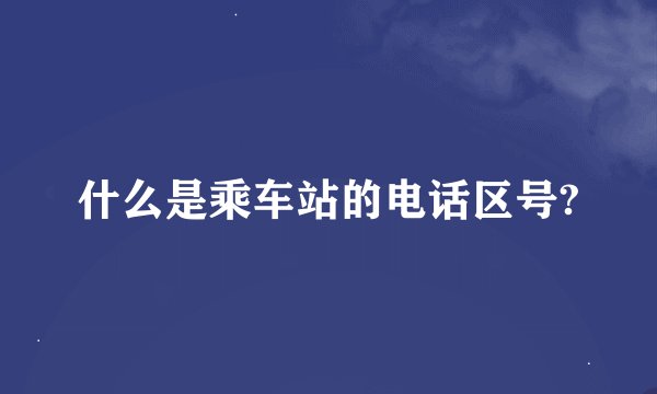 什么是乘车站的电话区号?