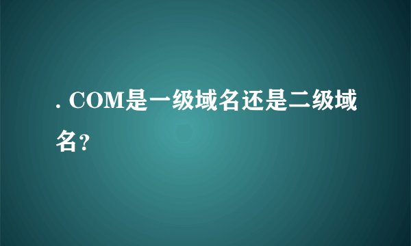 . COM是一级域名还是二级域名？