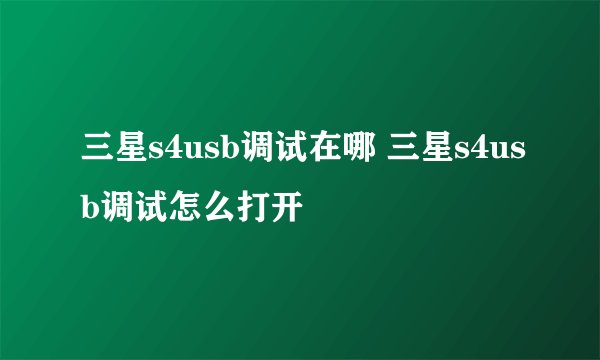 三星s4usb调试在哪 三星s4usb调试怎么打开