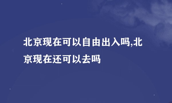 北京现在可以自由出入吗,北京现在还可以去吗