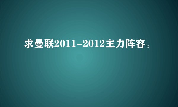 求曼联2011-2012主力阵容。