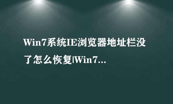 Win7系统IE浏览器地址栏没了怎么恢复|Win7系统IE浏览器地址没了两种恢复方法