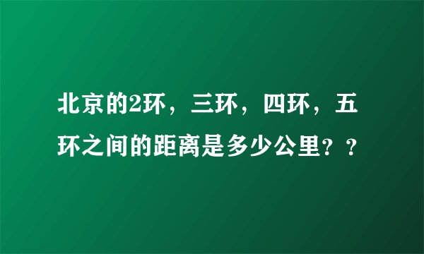 北京的2环，三环，四环，五环之间的距离是多少公里？？
