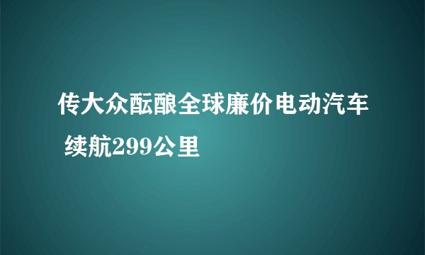 传大众酝酿全球廉价电动汽车 续航299公里