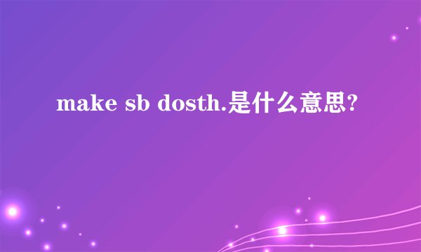 make sb dosth.是什么意思?