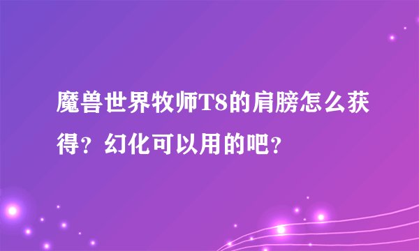 魔兽世界牧师T8的肩膀怎么获得？幻化可以用的吧？