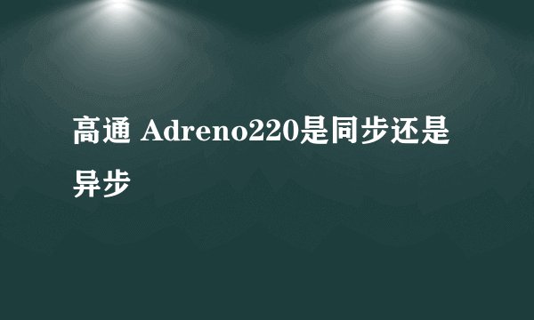 高通 Adreno220是同步还是异步