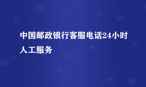 中国邮政银行客服电话24小时人工服务