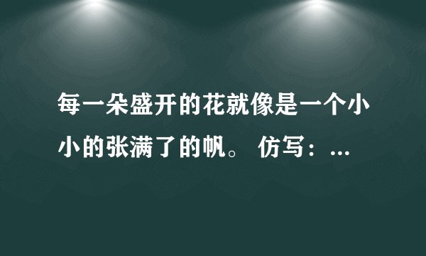 每一朵盛开的花就像是一个小小的张满了的帆。 仿写：每一朵盛开的花就像是------------比喻5句，拟人5句
