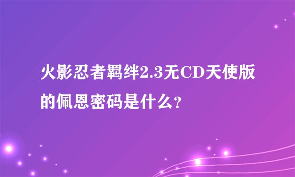 火影忍者羁绊2.3无CD天使版的佩恩密码是什么？