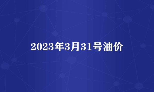 2023年3月31号油价