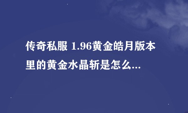 传奇私服 1.96黄金皓月版本里的黄金水晶斩是怎么加的20点攻击？此武器不可以加星的。