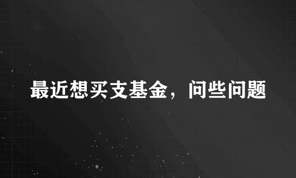 最近想买支基金，问些问题