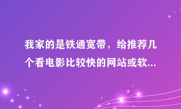 我家的是铁通宽带，给推荐几个看电影比较快的网站或软件？谢谢了