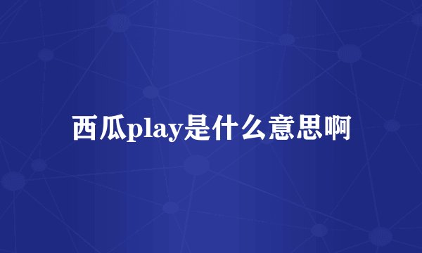 西瓜play是什么意思啊