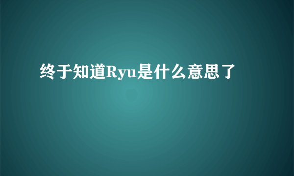 终于知道Ryu是什么意思了