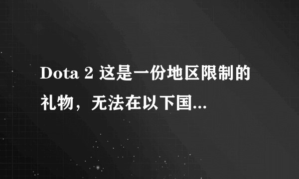 Dota 2 这是一份地区限制的礼物，无法在以下国家/地区中签收：中国 是什么意思 今天上号突然发现 有30个